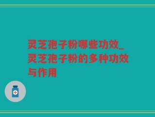 灵芝孢子粉哪些功效_灵芝孢子粉的多种功效与作用