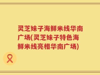 灵芝妹子海鲜米线华南广场(灵芝妹子特色海鲜米线亮相华南广场)