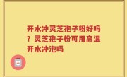 开水冲灵芝孢子粉好吗？灵芝孢子粉可用高温开水冲泡吗
