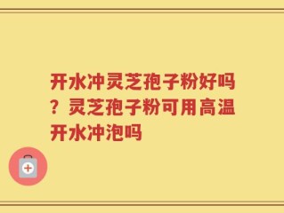 开水冲灵芝孢子粉好吗？灵芝孢子粉可用高温开水冲泡吗