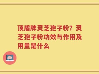 顶盾牌灵芝孢子粉？灵芝孢子粉功效与作用及用量是什么