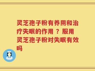 灵芝孢子粉有养阴和治疗失眠的作用 ？服用灵芝孢子粉对失眠有效吗
