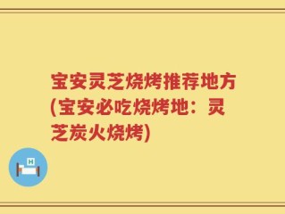 宝安灵芝烧烤推荐地方(宝安必吃烧烤地：灵芝炭火烧烤)