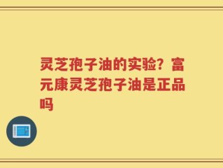 灵芝孢子油的实验？富元康灵芝孢子油是正品吗