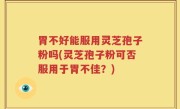 胃不好能服用灵芝孢子粉吗(灵芝孢子粉可否服用于胃不佳？)