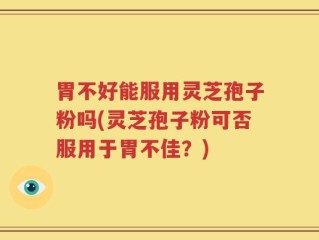 胃不好能服用灵芝孢子粉吗(灵芝孢子粉可否服用于胃不佳？)