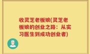 收灵芝老板娘(灵芝老板娘的创业之路：从实习医生到成功创业者)