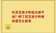 吃灵芝孢子粉后大便不通？喝了灵芝孢子粉便秘是怎么回事