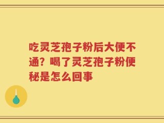 吃灵芝孢子粉后大便不通？喝了灵芝孢子粉便秘是怎么回事