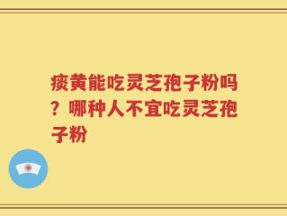痰黄能吃灵芝孢子粉吗？哪种人不宜吃灵芝孢子粉