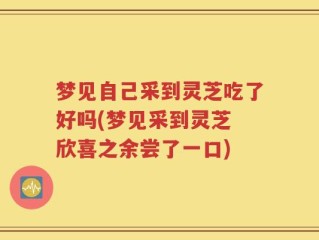 梦见自己采到灵芝吃了好吗(梦见采到灵芝 欣喜之余尝了一口)