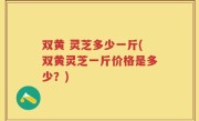 双黄 灵芝多少一斤(双黄灵芝一斤价格是多少？)