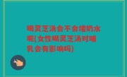喝灵芝汤会不会堵奶水呢(女性喝灵芝汤对哺乳会有影响吗)