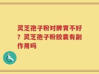 灵芝孢子粉对脾胃不好？灵芝孢子粉胶囊有副作用吗