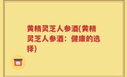 黄精灵芝人参酒(黄精灵芝人参酒：健康的选择)