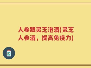 人参跟灵芝泡酒(灵芝人参酒，提高免疫力)