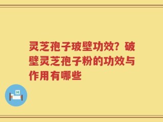 灵芝孢子玻壁功效？破壁灵芝孢子粉的功效与作用有哪些