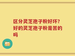 区分灵芝孢子粉好坏？好的灵芝孢子粉是苦的吗