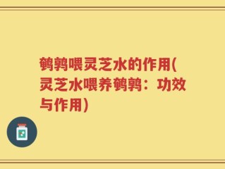 鹌鹑喂灵芝水的作用(灵芝水喂养鹌鹑：功效与作用)