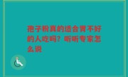 孢子粉真的适合胃不好的人吃吗？听听专家怎么说