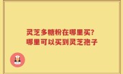 灵芝多糖粉在哪里买？哪里可以买到灵芝孢子