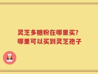 灵芝多糖粉在哪里买？哪里可以买到灵芝孢子