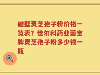 破壁灵芝孢子粉价格一览表？佳尔科药业菌宝牌灵芝孢子粉多少钱一瓶