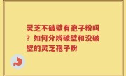 灵芝不破壁有孢子粉吗？如何分辨破壁和没破壁的灵芝孢子粉