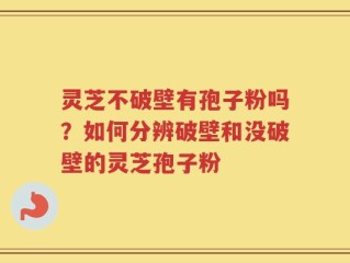 灵芝不破壁有孢子粉吗？如何分辨破壁和没破壁的灵芝孢子粉