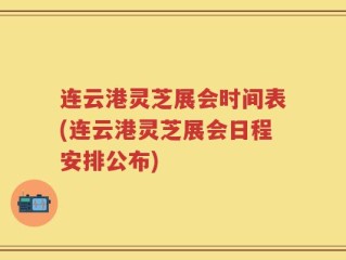 连云港灵芝展会时间表(连云港灵芝展会日程安排公布)