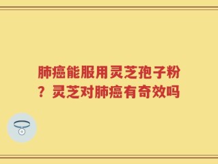 肺癌能服用灵芝孢子粉？灵芝对肺癌有奇效吗