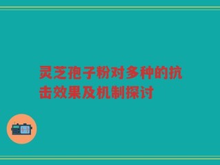 灵芝孢子粉对多种的抗击效果及机制探讨