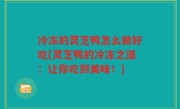 冷冻的灵芝鸭怎么做好吃(灵芝鸭的冷冻之道：让你吃到美味！)