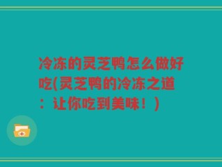 冷冻的灵芝鸭怎么做好吃(灵芝鸭的冷冻之道：让你吃到美味！)