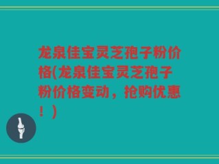 龙泉佳宝灵芝孢子粉价格(龙泉佳宝灵芝孢子粉价格变动，抢购优惠！)