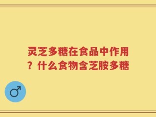 灵芝多糖在食品中作用？什么食物含芝胺多糖