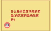 什么是肉灵芝功效的药品(肉灵芝药品功效解析)