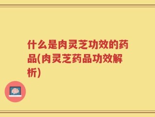 什么是肉灵芝功效的药品(肉灵芝药品功效解析)