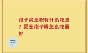 孢子灵芝粉有什么吃法？灵芝孢子粉怎么吃最好