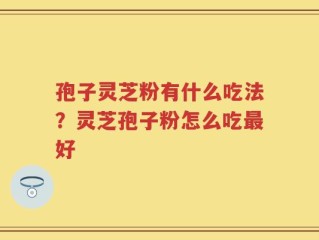 孢子灵芝粉有什么吃法？灵芝孢子粉怎么吃最好