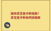 潍坊灵芝孢子粉招商？灵芝孢子粉如何找销路