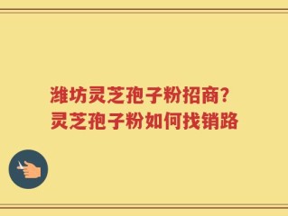 潍坊灵芝孢子粉招商？灵芝孢子粉如何找销路