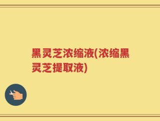 黑灵芝浓缩液(浓缩黑灵芝提取液)