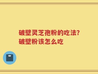 破壁灵芝孢粉的吃法？破壁粉该怎么吃