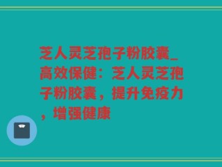 芝人灵芝孢子粉胶囊_高效保健：芝人灵芝孢子粉胶囊，提升免疫力，增强健康