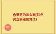 赤灵芝的怎么画(红色灵芝的绘制方法)