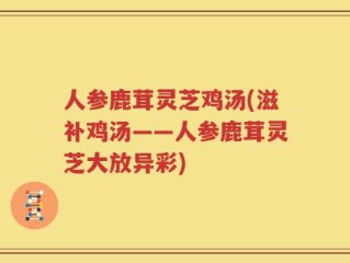 人参鹿茸灵芝鸡汤(滋补鸡汤——人参鹿茸灵芝大放异彩)
