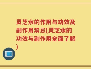 灵芝水的作用与功效及副作用禁忌(灵芝水的功效与副作用全面了解)