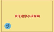 灵芝泡水小孩能喝
