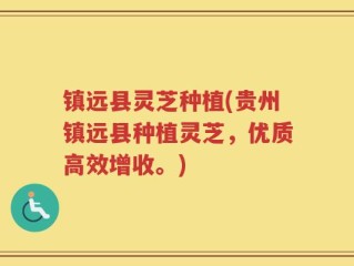 镇远县灵芝种植(贵州镇远县种植灵芝，优质高效增收。)